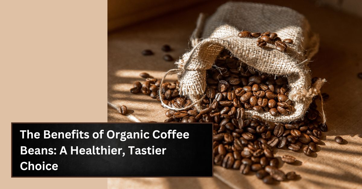 The Benefits of Organic Coffee Beans: A Healthier, Tastier Choice